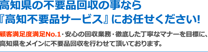 高知県の不要品回収の事なら『高知不要品サービス』にお任せください!顧客満足度満足No.1・安心の回収業務・徹底した丁寧なマナーを目標に、高知県をメインに不要品回収を行わせて頂いております。